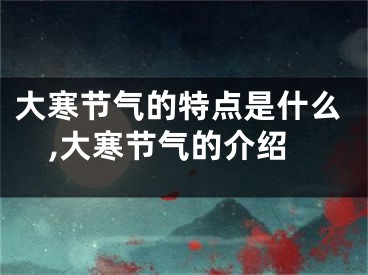 大寒节气的特点是什么,大寒节气的介绍