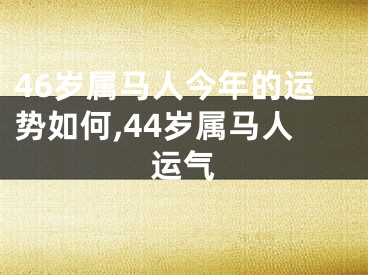 46岁属马人今年的运势如何,44岁属马人运气