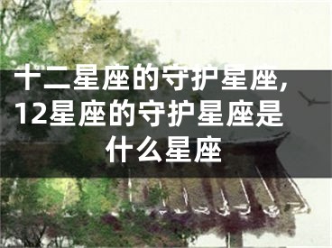 十二星座的守护星座,12星座的守护星座是什么星座