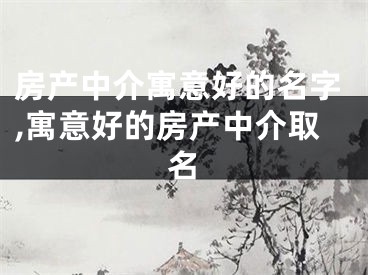 房产中介寓意好的名字,寓意好的房产中介取名