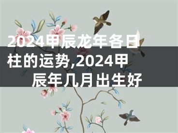 2024甲辰龙年各日柱的运势,2024甲辰年几月出生好