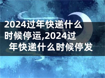 2024过年快递什么时候停运,2024过年快递什么时候停发