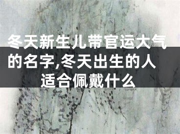 冬天新生儿带官运大气的名字,冬天出生的人适合佩戴什么