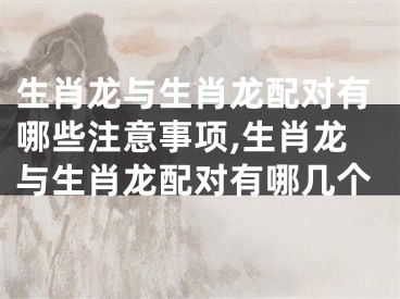 生肖龙与生肖龙配对有哪些注意事项,生肖龙与生肖龙配对有哪几个