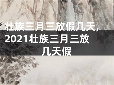 壮族三月三放假几天,2021壮族三月三放几天假