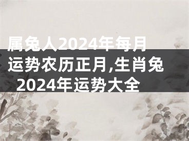 属兔人2024年每月运势农历正月,生肖兔2024年运势大全