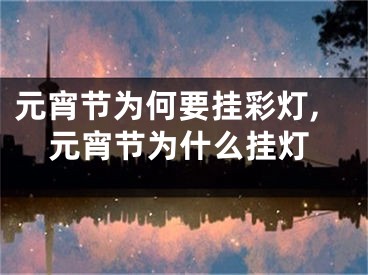 元宵节为何要挂彩灯,元宵节为什么挂灯