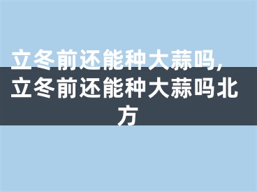 立冬前还能种大蒜吗,立冬前还能种大蒜吗北方