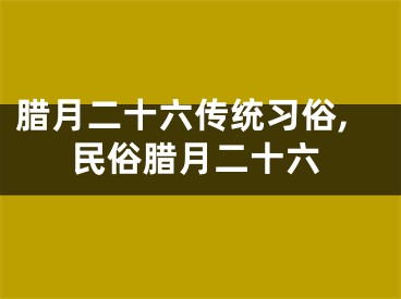 腊月二十六传统习俗,民俗腊月二十六