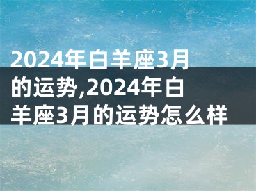 2024年白羊座3月的运势,2024年白羊座3月的运势怎么样