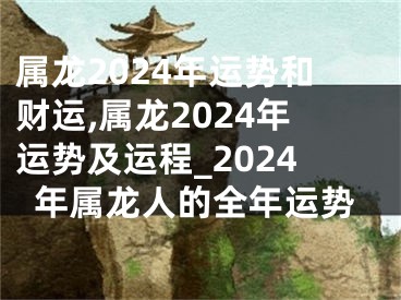 属龙2024年运势和财运,属龙2024年运势及运程_2024年属龙人的全年运势