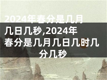 2024年春分是几月几日几秒,2024年春分是几月几日几时几分几秒