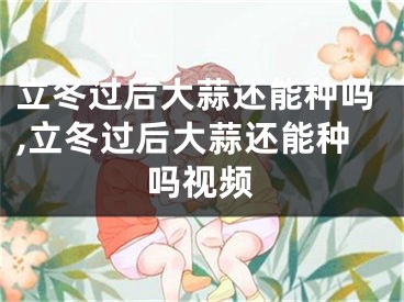 立冬过后大蒜还能种吗,立冬过后大蒜还能种吗视频