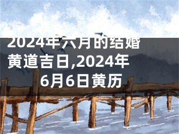 2024年六月的结婚黄道吉日,2024年6月6日黄历