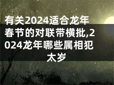 有关2024适合龙年春节的对联带横批,2024龙年哪些属相犯太岁