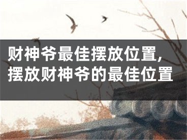 财神爷最佳摆放位置,摆放财神爷的最佳位置