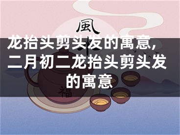 龙抬头剪头发的寓意,二月初二龙抬头剪头发的寓意