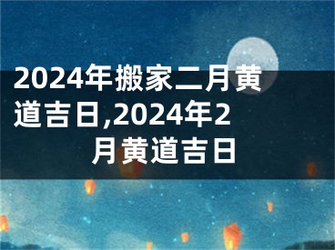 2024年搬家二月黄道吉日,2024年2月黄道吉日