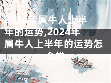 2024年属牛人上半年的运势,2024年属牛人上半年的运势怎么样