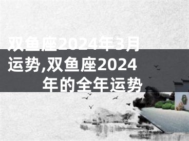 双鱼座2024年3月运势,双鱼座2024年的全年运势