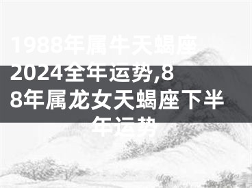 1988年属牛天蝎座2024全年运势,88年属龙女天蝎座下半年运势