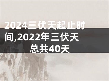 2024三伏天起止时间,2022年三伏天总共40天