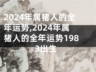 2024年属猪人的全年运势,2024年属猪人的全年运势1983出生