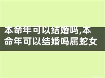 本命年可以结婚吗,本命年可以结婚吗属蛇女