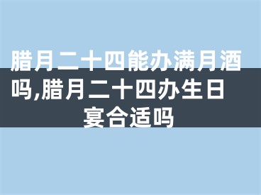 腊月二十四能办满月酒吗,腊月二十四办生日宴合适吗