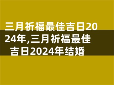 三月祈福最佳吉日2024年,三月祈福最佳吉日2024年结婚