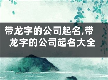 带龙字的公司起名,带龙字的公司起名大全