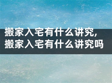 搬家入宅有什么讲究,搬家入宅有什么讲究吗