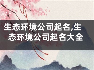 生态环境公司起名,生态环境公司起名大全