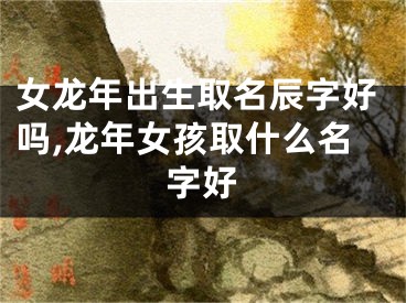 女龙年出生取名辰字好吗,龙年女孩取什么名字好