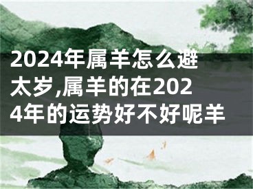 2024年属羊怎么避太岁,属羊的在2024年的运势好不好呢羊