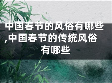 中国春节的风俗有哪些,中国春节的传统风俗有哪些