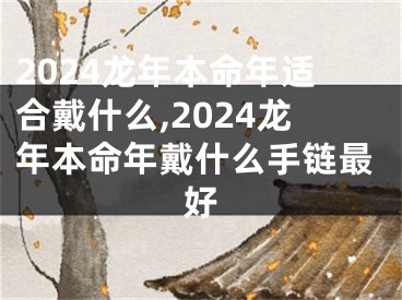 2024龙年本命年适合戴什么,2024龙年本命年戴什么手链最好