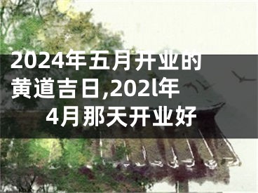 2024年五月开业的黄道吉日,202l年4月那天开业好