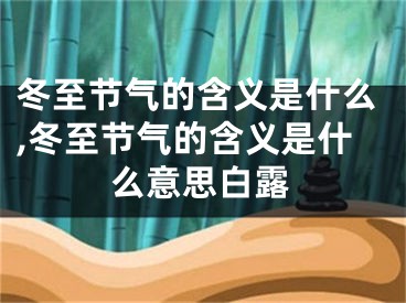 冬至节气的含义是什么,冬至节气的含义是什么意思白露