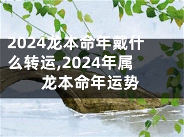 2024龙本命年戴什么转运,2024年属龙本命年运势