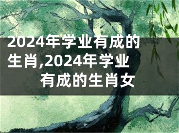 2024年学业有成的生肖,2024年学业有成的生肖女