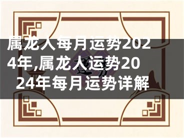 属龙人每月运势2024年,属龙人运势2024年每月运势详解