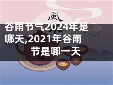 谷雨节气2024年是哪天,2021年谷雨节是哪一天