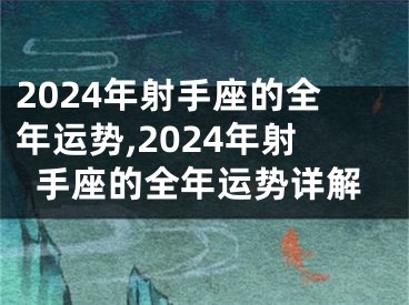 2024年射手座的全年运势,2024年射手座的全年运势详解