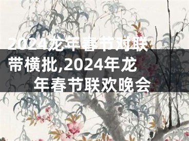 2024龙年春节对联带横批,2024年龙年春节联欢晚会