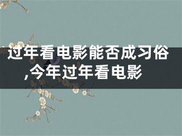 过年看电影能否成习俗,今年过年看电影