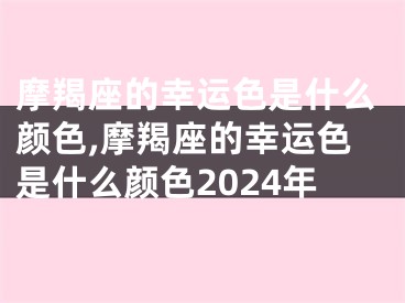 摩羯座的幸运色是什么颜色,摩羯座的幸运色是什么颜色2024年