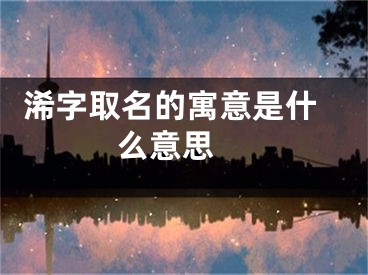  浠字取名的寓意是什么意思 