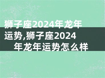 狮子座2024年龙年运势,狮子座2024年龙年运势怎么样