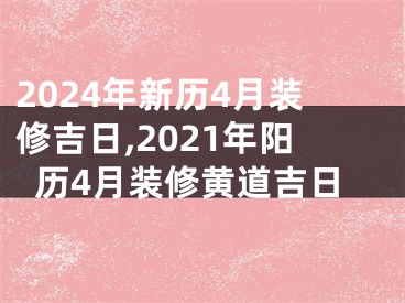 2024年新历4月装修吉日,2021年阳历4月装修黄道吉日